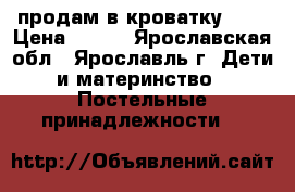 продам в кроватку.... › Цена ­ 500 - Ярославская обл., Ярославль г. Дети и материнство » Постельные принадлежности   